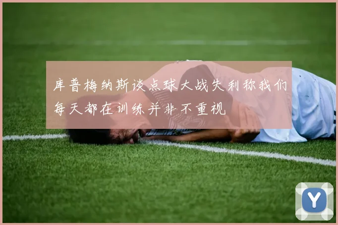 库普梅纳斯谈点球大战失利称我们每天都在训练并非不重视