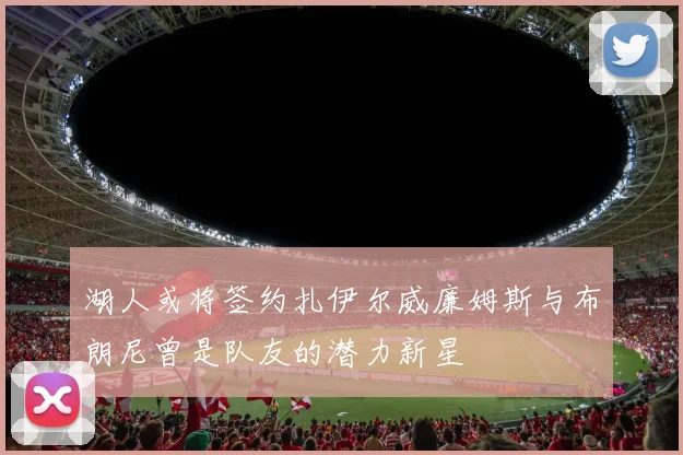 湖人或将签约扎伊尔威廉姆斯与布朗尼曾是队友的潜力新星