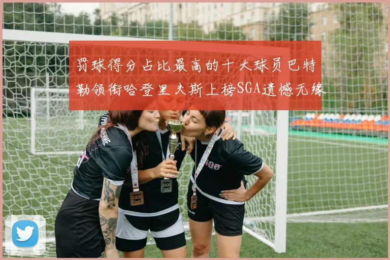 罚球得分占比最高的十大球员巴特勒领衔哈登里夫斯上榜SGA遗憾无缘