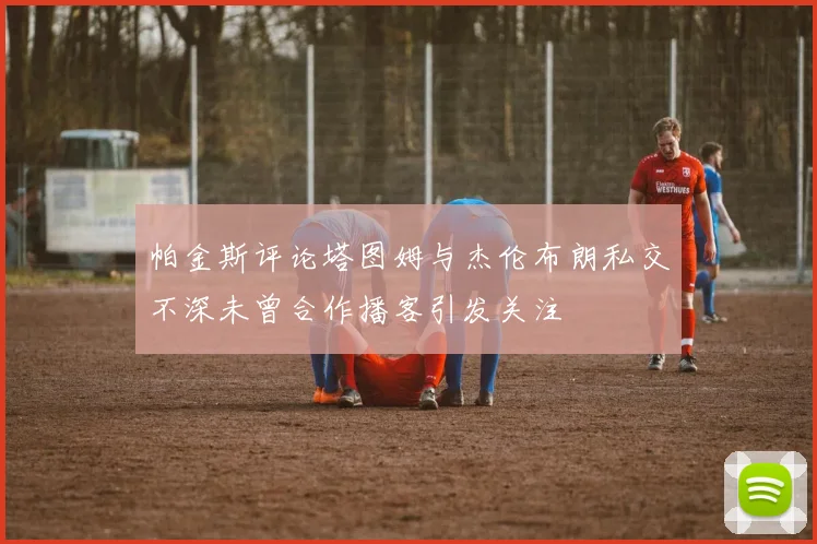 帕金斯评论塔图姆与杰伦布朗私交不深未曾合作播客引发关注