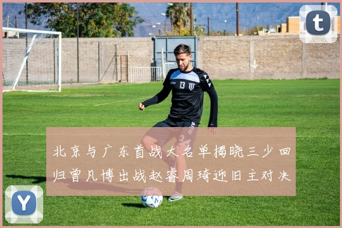 北京与广东首战大名单揭晓三少回归曾凡博出战赵睿周琦迎旧主对决