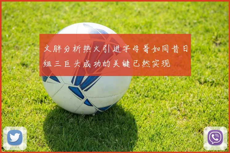 文胖分析热火引进字母哥如同昔日组三巨头成功的关键已然实现