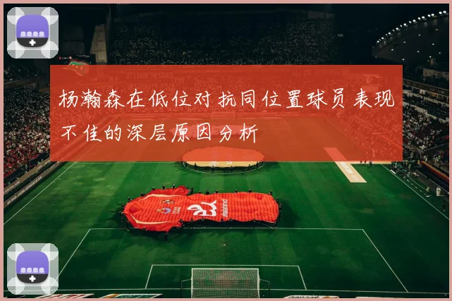 杨瀚森在低位对抗同位置球员表现不佳的深层原因分析