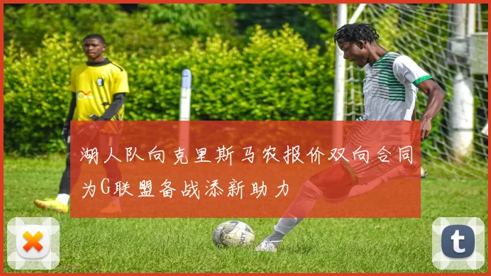 湖人队向克里斯马农报价双向合同为G联盟备战添新助力