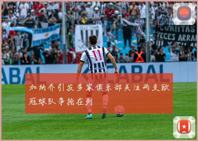 加纳乔引发多家俱乐部关注两支欧冠球队争抢在列