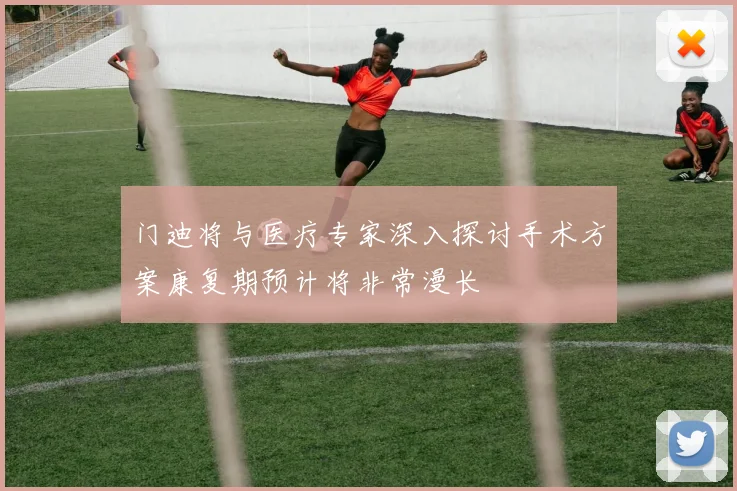 门迪将与医疗专家深入探讨手术方案康复期预计将非常漫长