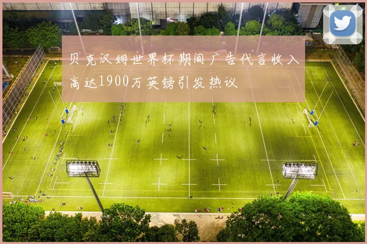 贝克汉姆世界杯期间广告代言收入高达1900万英镑引发热议