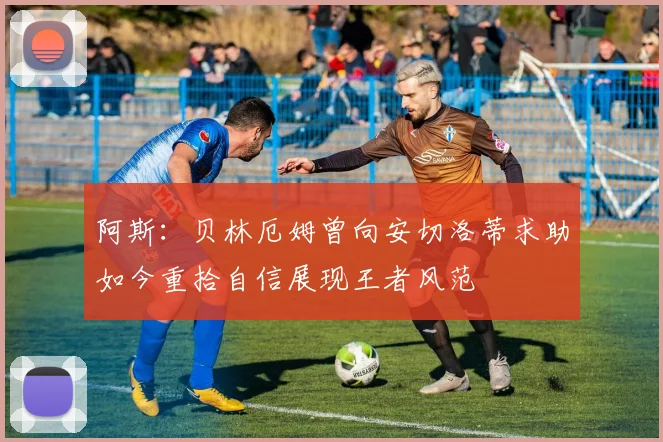 阿斯：贝林厄姆曾向安切洛蒂求助如今重拾自信展现王者风范