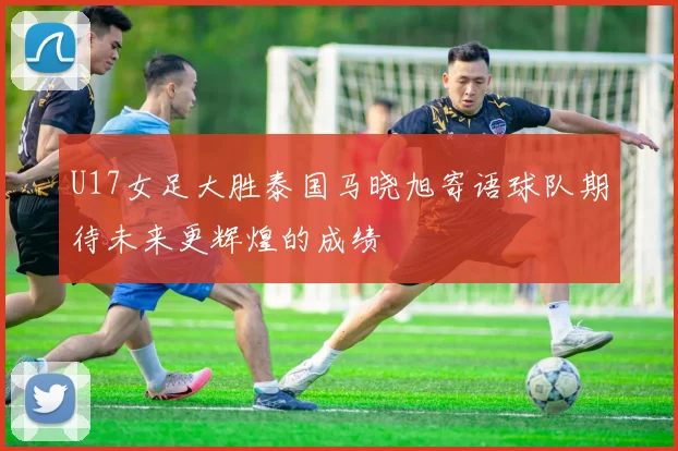 U17女足大胜泰国马晓旭寄语球队期待未来更辉煌的成绩
