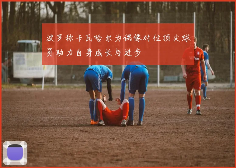 波罗称卡瓦哈尔为偶像对位顶尖球员助力自身成长与进步