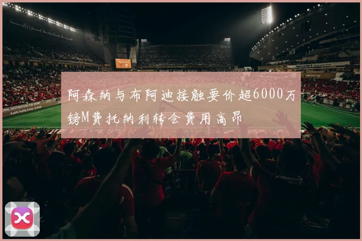阿森纳与布阿迪接触要价超6000万镑M费托纳利转会费用高昂