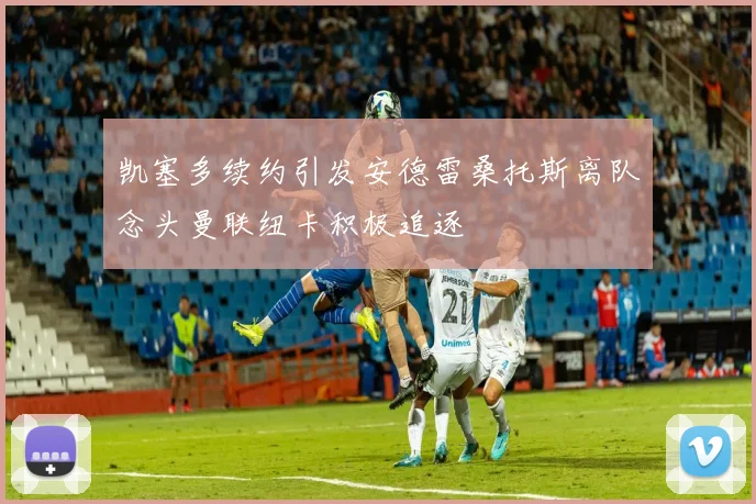 凯塞多续约引发安德雷桑托斯离队念头曼联纽卡积极追逐