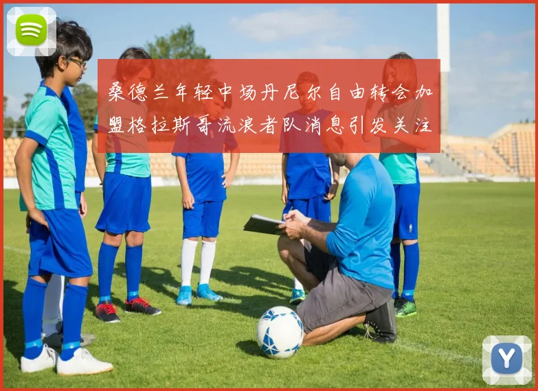桑德兰年轻中场丹尼尔自由转会加盟格拉斯哥流浪者队消息引发关注