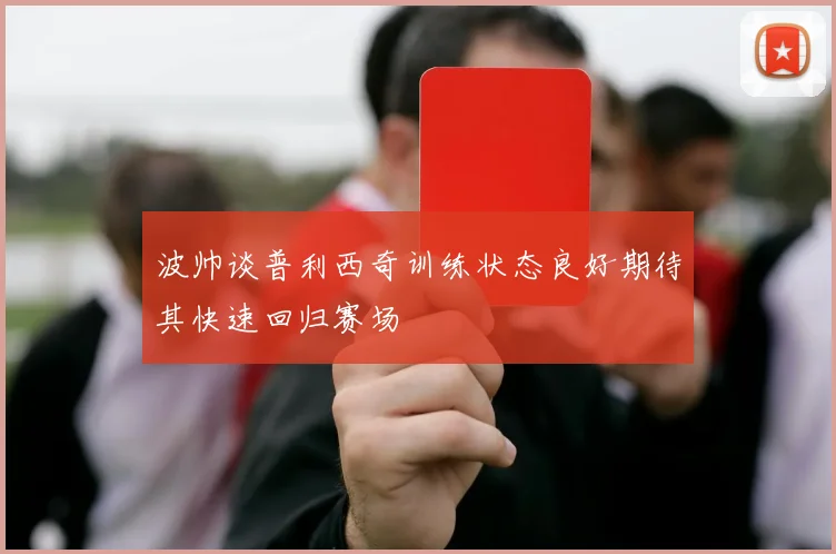 波帅谈普利西奇训练状态良好期待其快速回归赛场